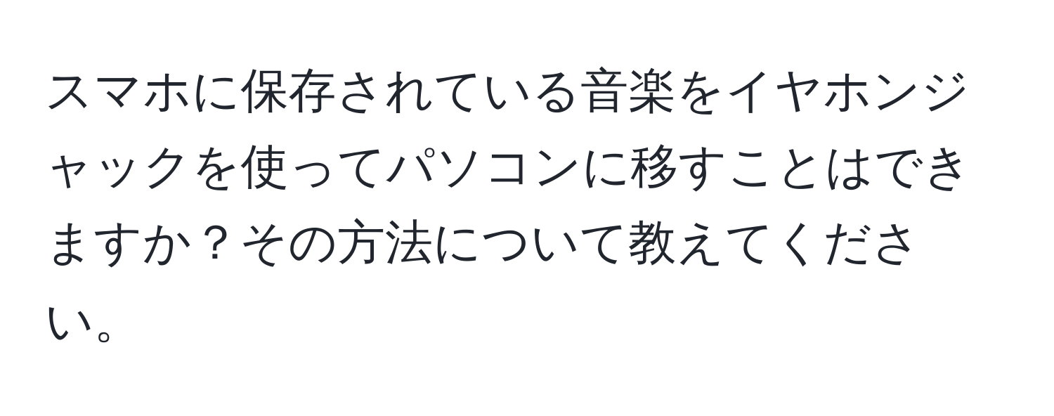 スマホに保存されている音楽をイヤホンジャックを使ってパソコンに移すことはできますか？その方法について教えてください。