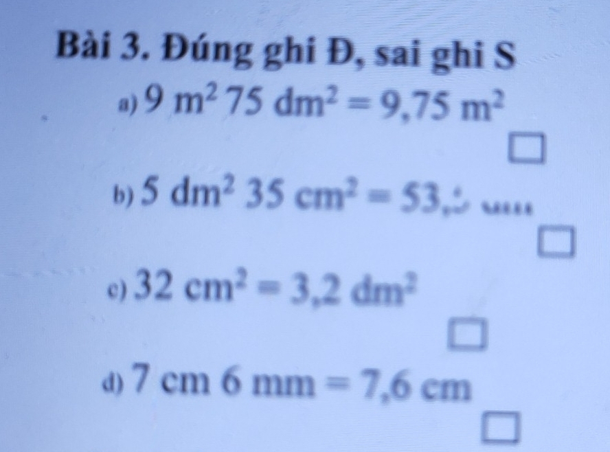 Đúng ghi Đ, sai ghi S 
a) 9m^275dm^2=9,75m^2
n 
b) 5dm^235cm^2=53,5.. 
c ) 32cm^2=3.2dm^2
d) 7cm6mm=7,6cm