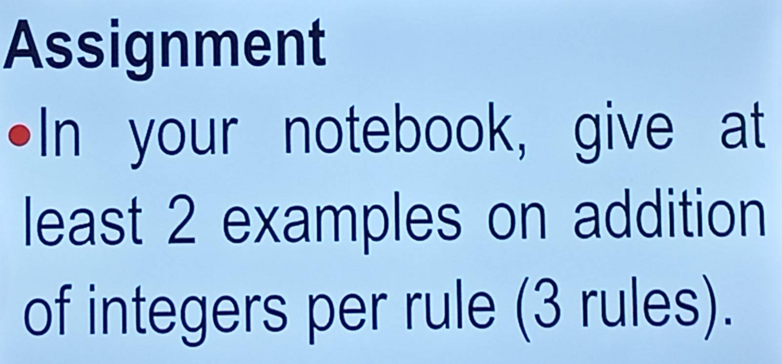 Assignment 
•In your notebook, give at 
least 2 examples on addition 
of integers per rule (3 rules).