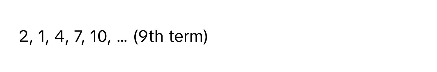 2, 1, 4, 7, 10, … (9th term)