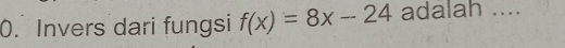 Invers dari fungsi f(x)=8x-24 adalah ....