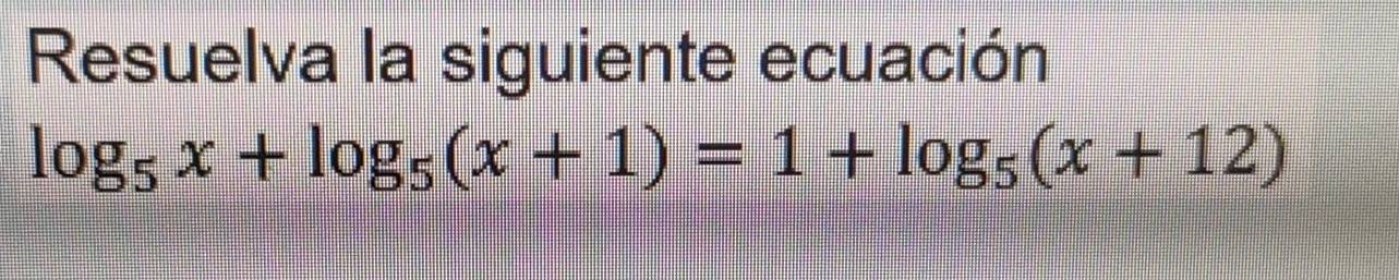 Resuelva la siguiente ecuación
log _5x+log _5(x+1)=1+log _5(x+12)