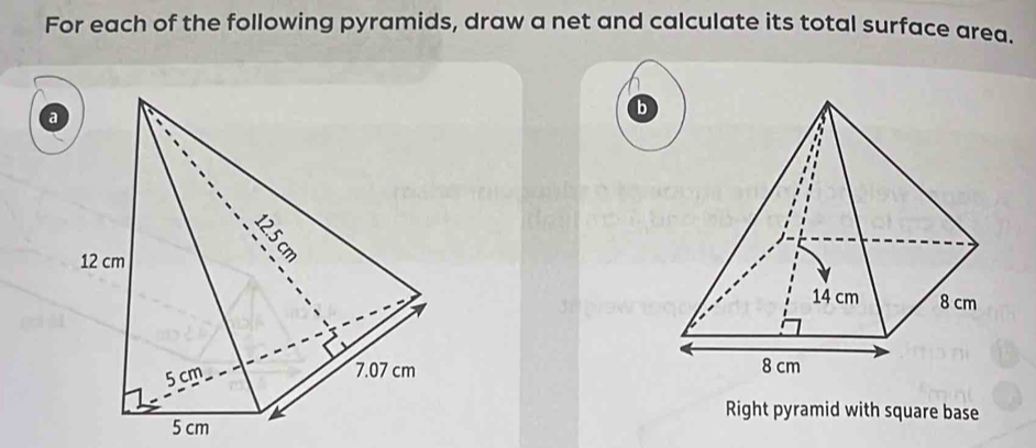 For each of the following pyramids, draw a net and calculate its total surface area. 
a 
b 

Right pyramid with square base