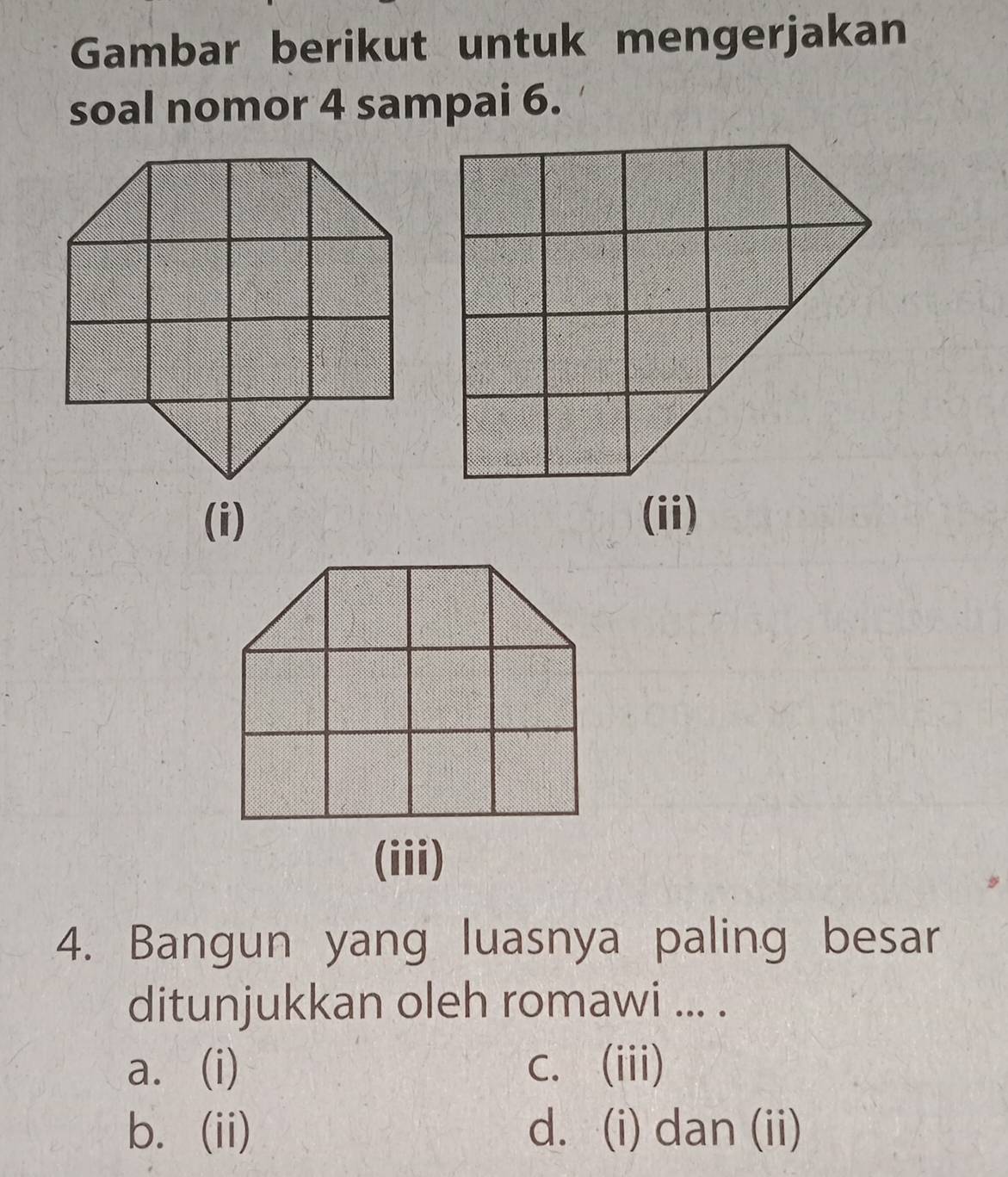 Gambar berikut untuk mengerjakan
soal nomor 4 sampai 6.
(i)
4. Bangun yang luasnya paling besar
ditunjukkan oleh romawi ... .
a. (i) C. (iii)
b. (ii) d. (i) dan (ii)