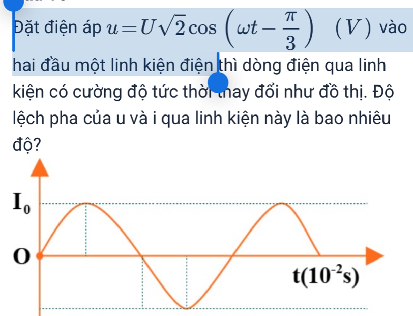 Đặt điện áp u=Usqrt(2)cos (omega t- π /3 ) (V) vào
hai đầu một linh kiện điện thì dòng điện qua linh
kiện có cường độ tức thời thay đổi như đồ thị. Độ
lệch pha của u và i qua linh kiện này là bao nhiêu
độ?