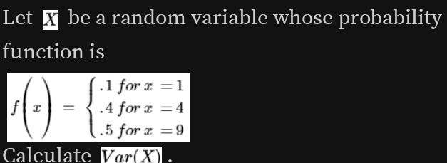 Let be a random variable whose probability 
function is
f(x)=beginarrayl .1forx=1 .4forx=4 .5forx=9endarray.
Calculate Var(X).