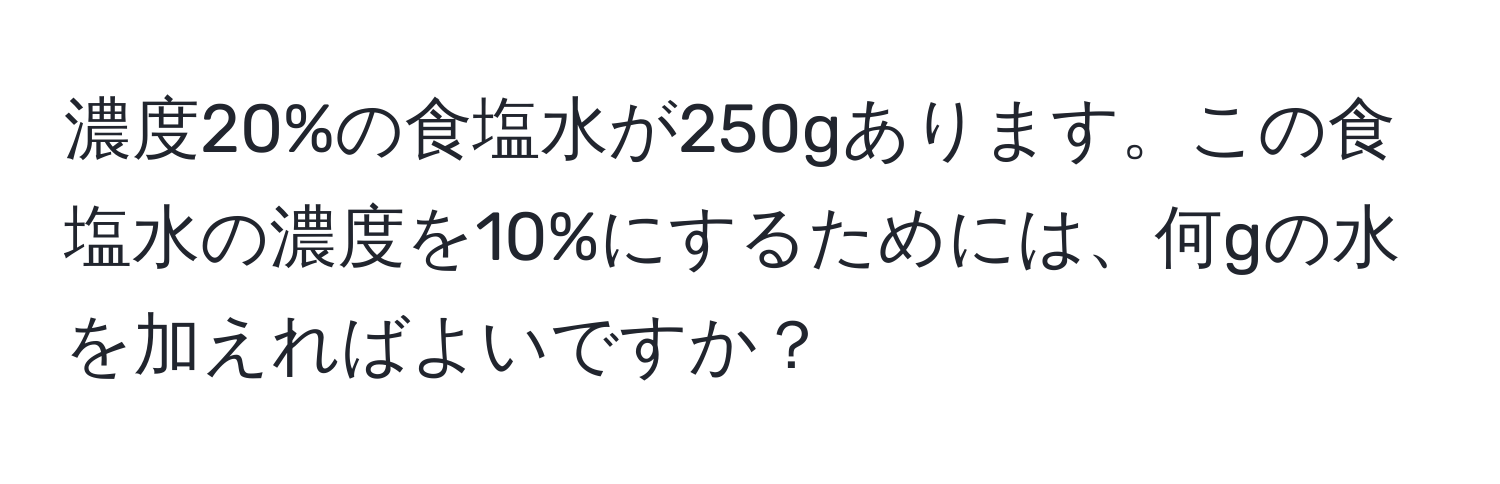 濃度20%の食塩水が250gあります。この食塩水の濃度を10%にするためには、何gの水を加えればよいですか？