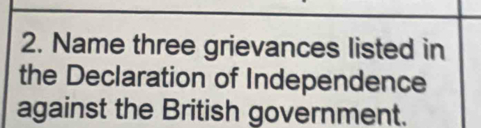 Name three grievances listed in 
the Declaration of Independence 
against the British government.