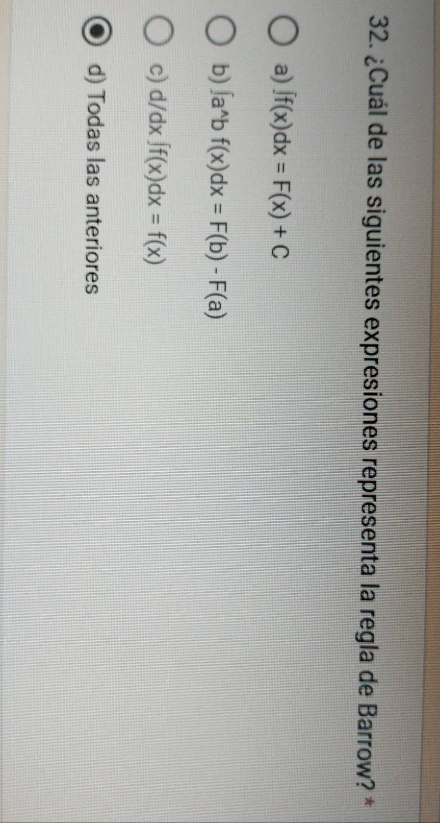 ¿Cuál de las siguientes expresiones representa la regla de Barrow? *
a) ∈t f(x)dx=F(x)+C
b) ∈t a^(wedge)bf(x)dx=F(b)-F(a)
c) d/dx∈t f(x)dx=f(x)
d) Todas las anteriores