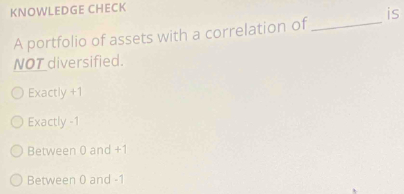 KNOWLEDGE CHECK
is
A portfolio of assets with a correlation of_
NOT diversified.
Exactly +1
Exactly -1
Between 0 and +1
Between 0 and -1