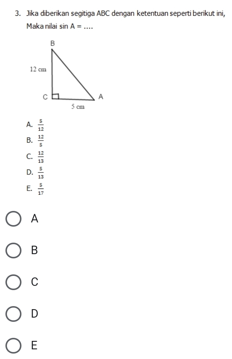 Jika diberikan segitiga ABC dengan ketentuan seperti berikut ini,
Maka nilai sin A= _
A.  5/12 
B.  12/5 
C.  12/13 
D.  5/13 
E.  5/17 
A
B
C
D
E