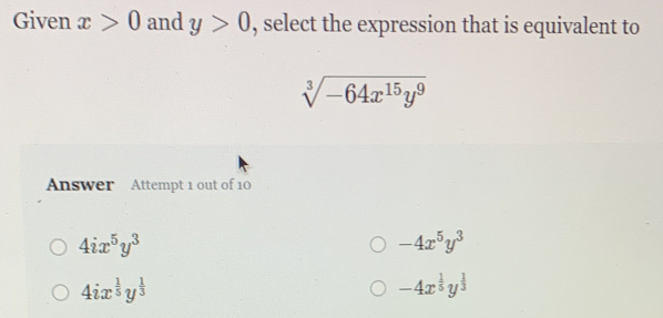 Given x>0 and y>0 , select the expression that is equivalent to
sqrt[3](-64x^(15)y^9)
Answer Attempt 1 out of 10
4ix^5y^3
-4x^5y^3
4ix^(frac 1)5y^(frac 1)3
-4x^(frac 1)5y^(frac 1)3