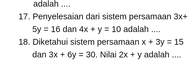 adalah .... 
17. Penyelesaian dari sistem persamaan 3x+
5y=16 dan 4x+y=10 adalah .... 
18. Diketahui sistem persamaan x+3y=15
dan 3x+6y=30. Nilai 2x+y adalah ....