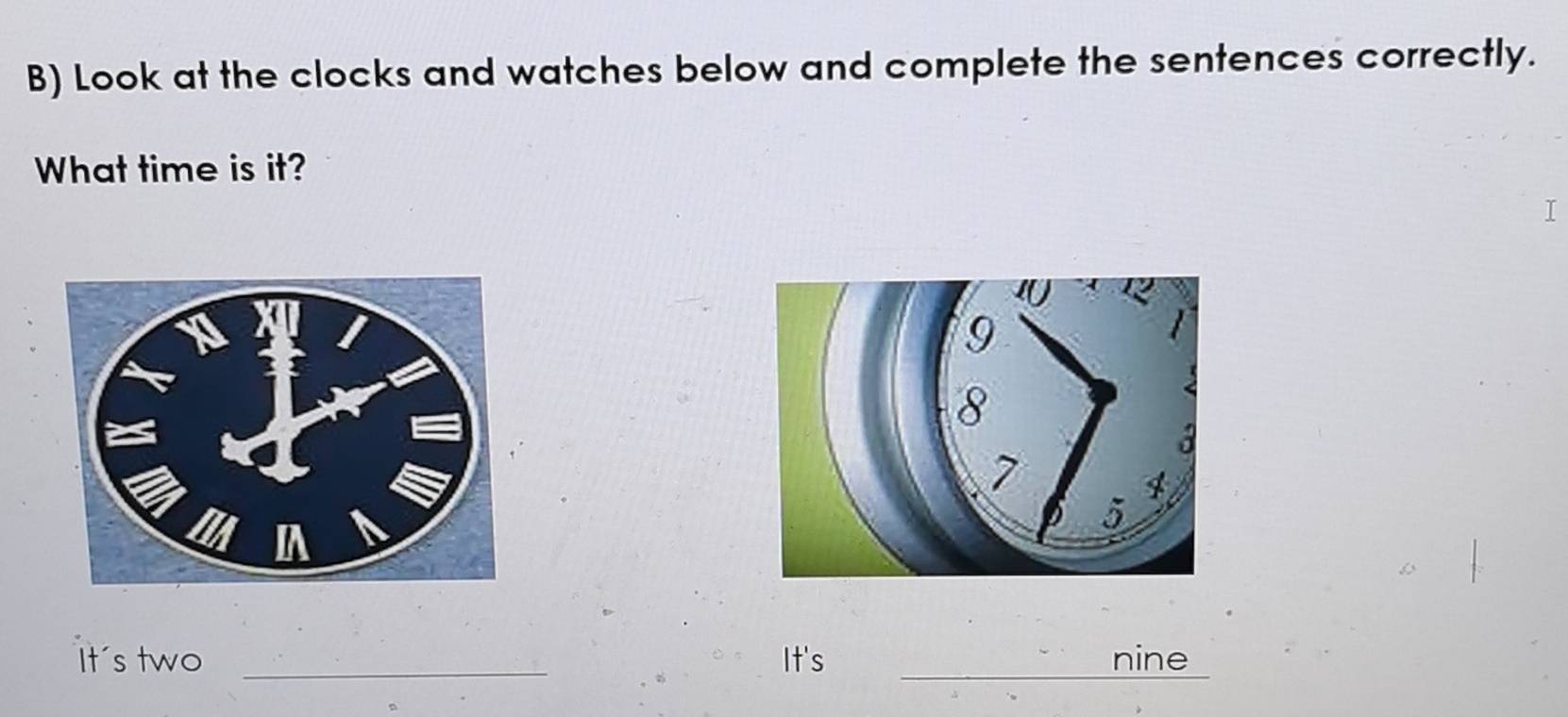 Look at the clocks and watches below and complete the sentences correctly. 
What time is it? 
I 
It's two _It's _nine