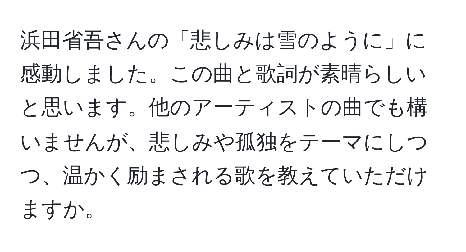 浜田省吾さんの「悲しみは雪のように」に感動しました。この曲と歌詞が素晴らしいと思います。他のアーティストの曲でも構いませんが、悲しみや孤独をテーマにしつつ、温かく励まされる歌を教えていただけますか。