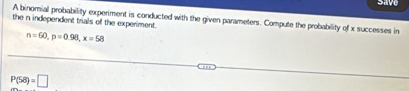 save 
the n independent trials of the experiment. A binomial probability experiment is conducted with the given parameters. Compute the probability of x successes in
n=60, p=0.98, x=58
P(58)=□