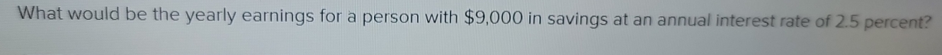 What would be the yearly earnings for a person with $9,000 in savings at an annual interest rate of 2.5 percent?