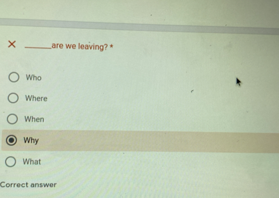 × _are we leaving? *
Who
Where
When
Why
What
Correct answer
