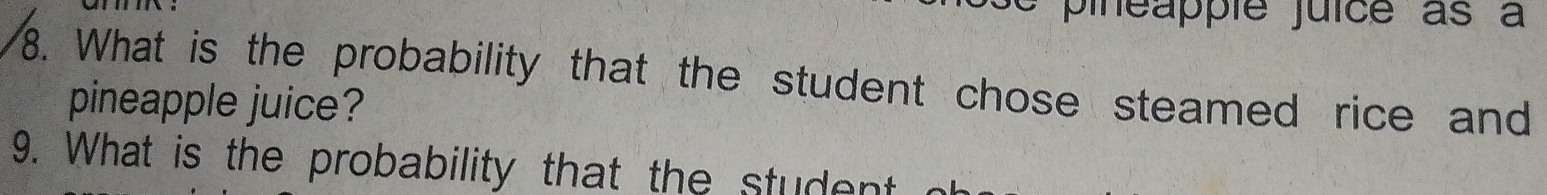 pineapple juice as à 
8. What is the probability that the student chose steamed rice and 
pineapple juice? 
9. What is the probability that the student