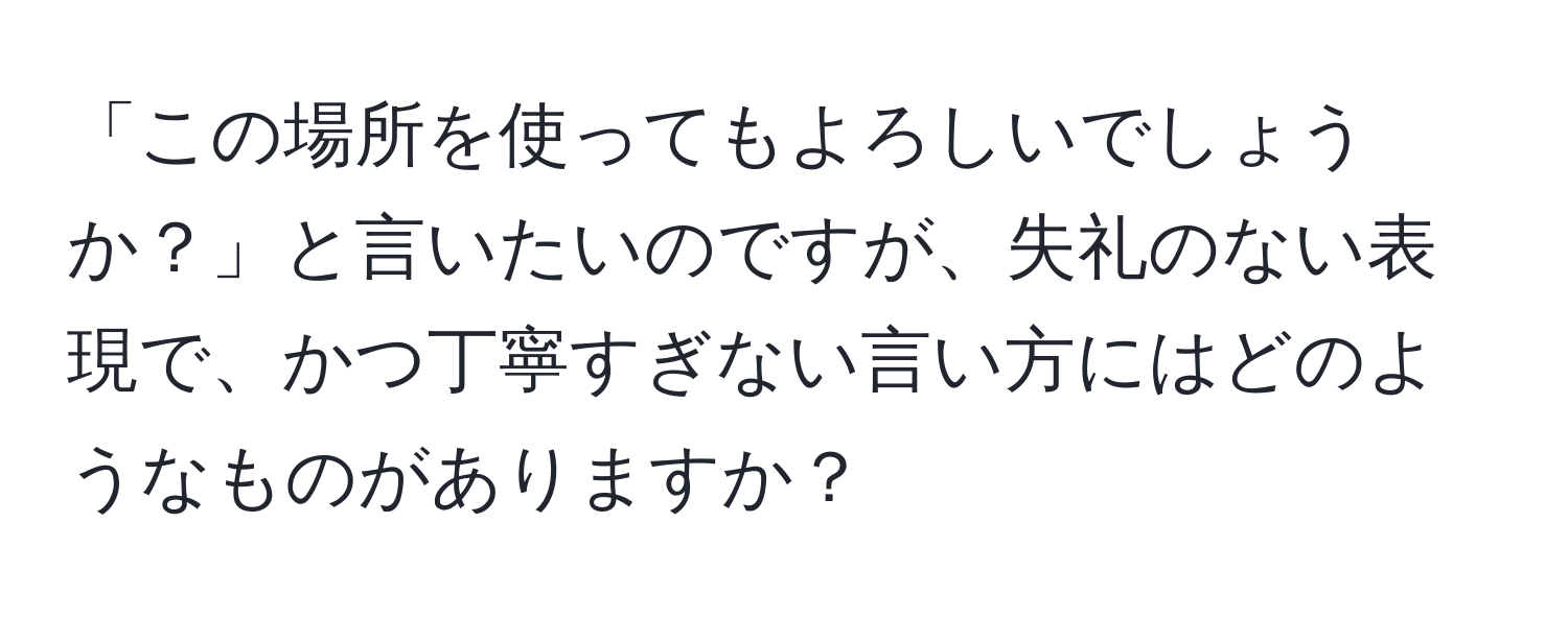 「この場所を使ってもよろしいでしょうか？」と言いたいのですが、失礼のない表現で、かつ丁寧すぎない言い方にはどのようなものがありますか？