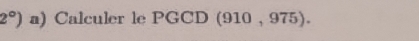 2°) a) Calculer le PGCD (910 , 975).