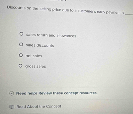 Discounts on the selling price due to a customer's early payment is_
sales return and allowances
sales discounts
net sales
gross sales
Need help? Review these concept resources.
Read About the Concept