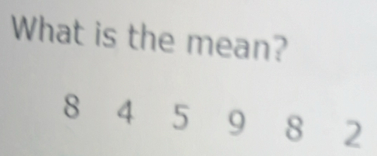 What is the mean?
8 4 5 9 8 2