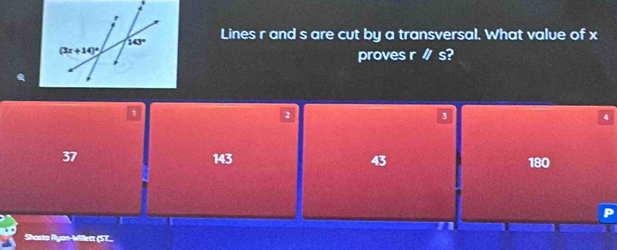 Lines r and s are cut by a transversal. What value of x
proves r∥s?
1
2
3
4
37 143 43
180
Shosto Ryan-Willett (ST..