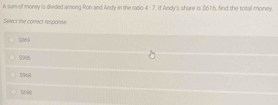 A sum of money is divided among Ron and Andy in the ratio 4:7. If Andy's share is $616, find the total money.
Select the correct response:
$869
$986
S968
S698