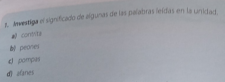 Investiga el significado de algunas de las palabras leídas en la unidad,
a) contrita
b) peones
c) pompas
d) afanes