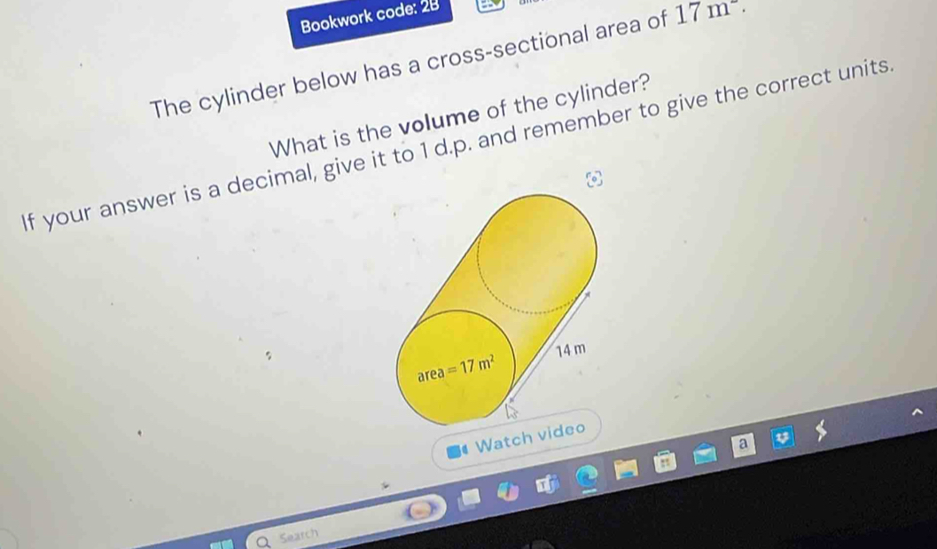 Bookwork code: 28
The cylinder below has a cross-sectional area of 17m^-.
What is the volume of the cylinder?
If your answer is a decimal, give it to 1 d.p. and remember to give the correct units
# Watch
Search