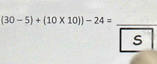 (30-5)+(10* 10))-24= _ 
S