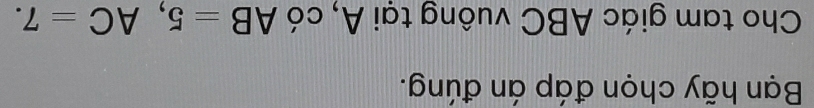 Bạn hãy chọn đáp án đúng. 
Cho tam giác ABC vuông tại A, coAB=5, AC=7.