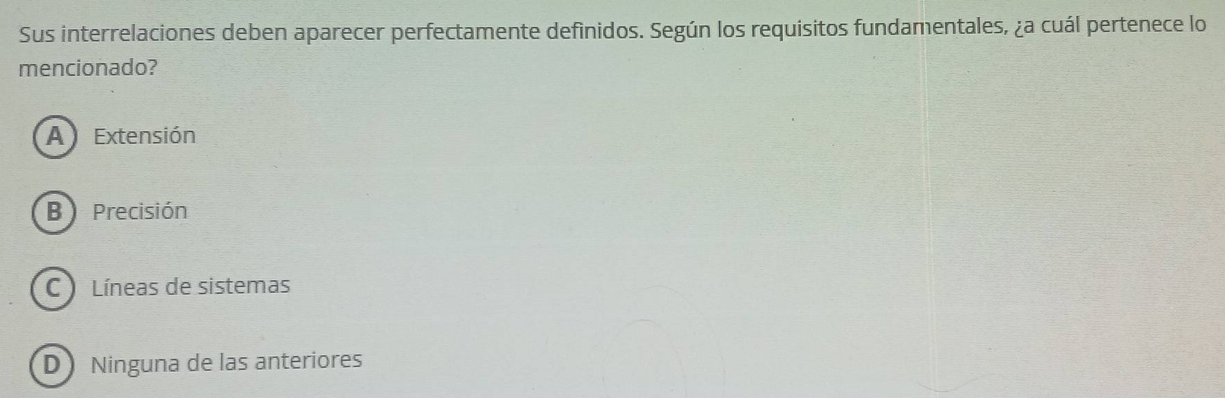 Sus interrelaciones deben aparecer perfectamente definidos. Según los requisitos fundamentales, ¿a cuál pertenece lo
mencionado?
A Extensión
B Precisión
C Líneas de sistemas
D Ninguna de las anteriores