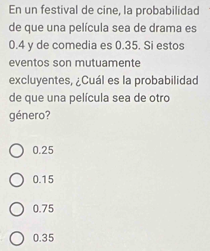 En un festival de cine, la probabilidad
de que una película sea de drama es
0.4 y de comedia es 0.35. Si estos
eventos son mutuamente
excluyentes, ¿Cuál es la probabilidad
de que una película sea de otro
género?
0.25
0.15
0.75
0.35