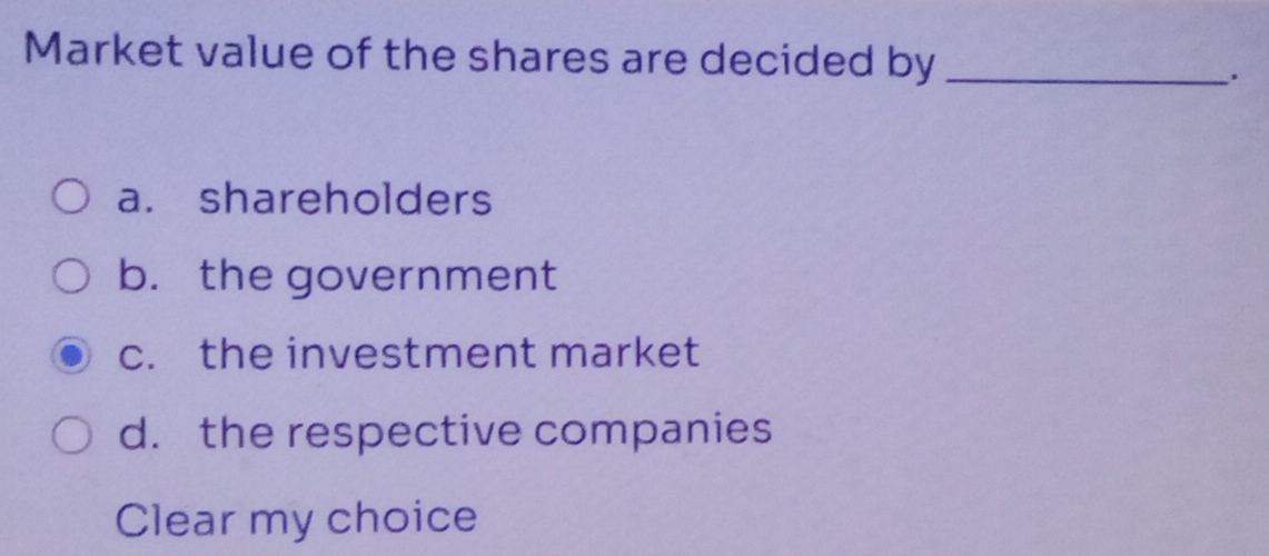 Market value of the shares are decided by_
.
a. shareholders
b. the government
c. the investment market
d. the respective companies
Clear my choice