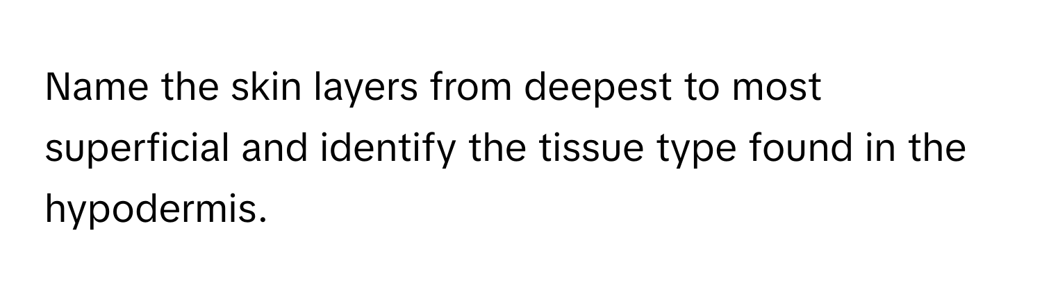 Name the skin layers from deepest to most superficial and identify the tissue type found in the hypodermis.