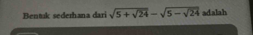 Bentuk sederhana dari sqrt(5+sqrt 24)-sqrt(5-sqrt 24) adalah