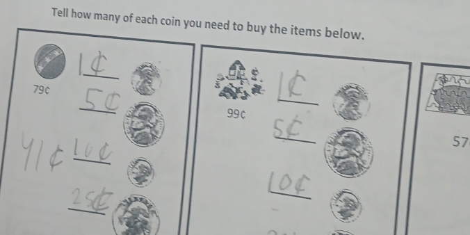 Tell how many of each coin you need to buy the items below. 
_
79¢
_ 
_
99¢
_ 
57 
_ 
_ 
_