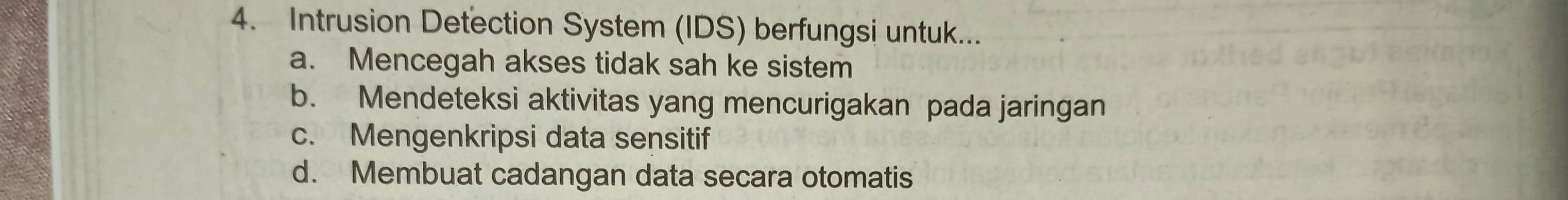 Intrusion Detection System (IDS) berfungsi untuk...
a. Mencegah akses tidak sah ke sistem
b. Mendeteksi aktivitas yang mencurigakan pada jaringan
c. Mengenkripsi data sensitif
d. Membuat cadangan data secara otomatis