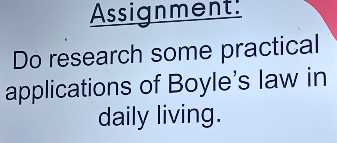 Assignment: 
Do research some practical 
applications of Boyle's law in 
daily living.