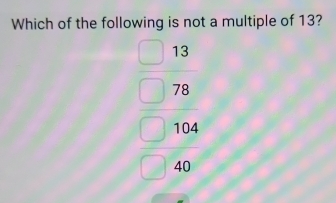 Which of the following is not a multiple of 13?
beginarrayr 13 78 hline 52104 hline 40endarray