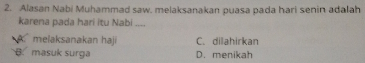 Alasan Nabi Muhammad saw. melaksanakan puasa pada hari senin adalah
karena pada hari itu Nabi ....
A melaksanakan haji C. dilahirkan
B. masuk surga D. menikah