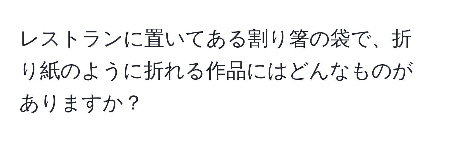 レストランに置いてある割り箸の袋で、折り紙のように折れる作品にはどんなものがありますか？