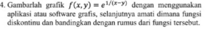 Gambarlah grafik f(x,y)=e^(1/(x-y)) dengan menggunakan 
aplikasi atau software grafis, selanjutnya amati dimana fungsi 
diskontinu dan bandingkan dengan rumus dari fungsi tersebut.