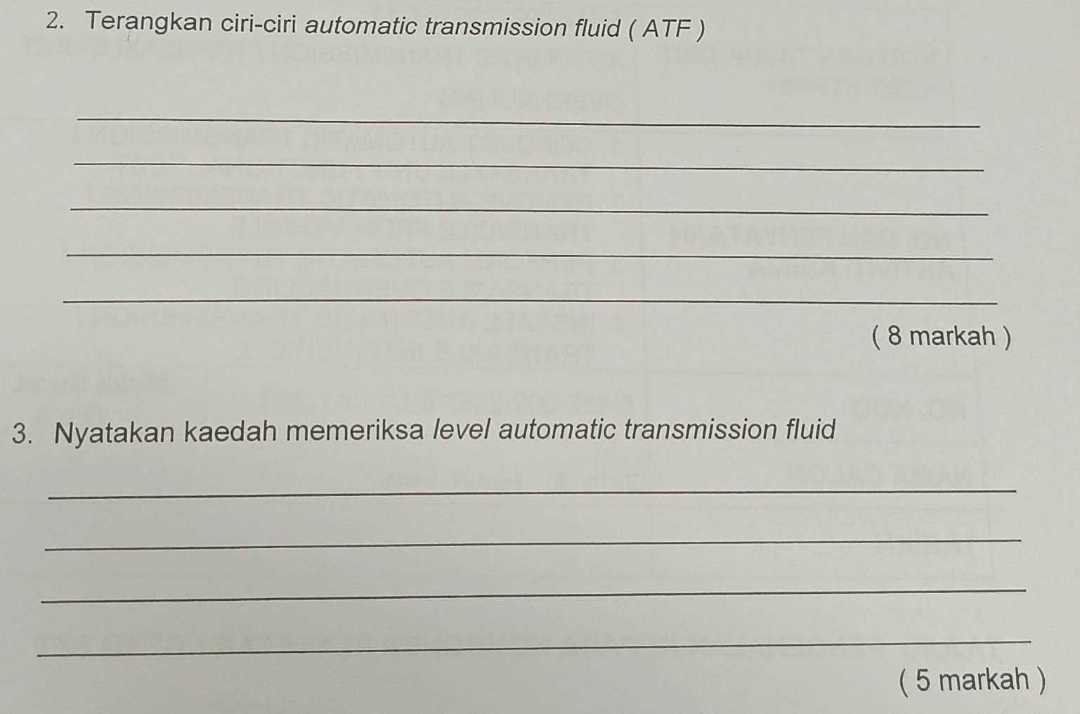 Terangkan ciri-ciri automatic transmission fluid ( ATF ) 
_ 
_ 
_ 
_ 
_ 
( 8 markah ) 
3. Nyatakan kaedah memeriksa level automatic transmission fluid 
_ 
_ 
_ 
_ 
( 5 markah )