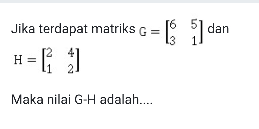 Jika terdapat matriks G=beginbmatrix 6&5 3&1endbmatrix dan
H=beginbmatrix 2&4 1&2endbmatrix
Maka nilai G - H adalah....