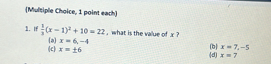 (Multiple Choice, 1 point each)
1. If  1/3 (x-1)^2+10=22 , what is the value of x ?
(a) x=6,-4
(c) x=± 6 (b) x=7, -5
(d) x=7