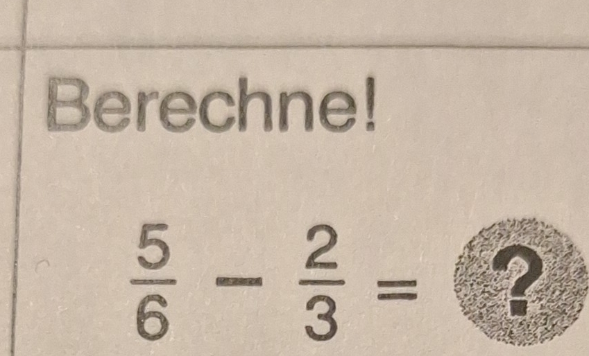 Berechne!
 5/6 - 2/3 = 2