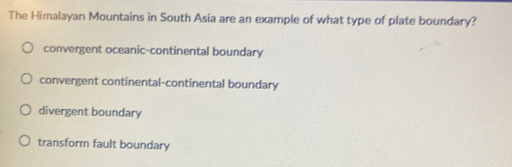 The Himalayan Mountains in South Asia are an example of what type of plate boundary?
convergent oceanic-continental boundary
convergent continental-continental boundary
divergent boundary
transform fault boundary